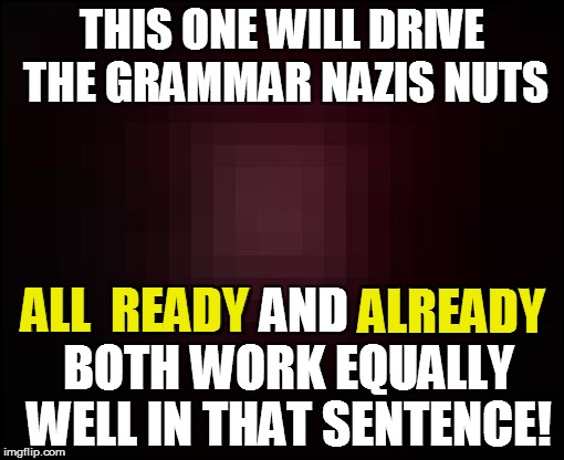 THIS ONE WILL DRIVE THE GRAMMAR NAZIS NUTS ALL  READY AND ALREADY BOTH WORK EQUALLY WELL IN THAT SENTENCE! ALREADY ALL  READY | made w/ Imgflip meme maker