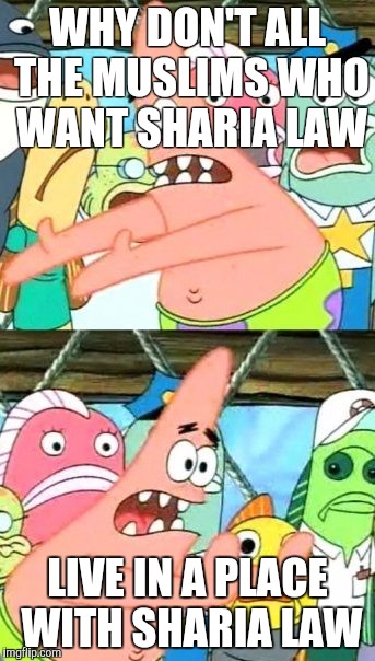 Put It Somewhere Else Patrick | WHY DON'T ALL THE MUSLIMS WHO WANT SHARIA LAW; LIVE IN A PLACE WITH SHARIA LAW | image tagged in memes,put it somewhere else patrick | made w/ Imgflip meme maker