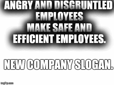 Blank White Template | ANGRY AND DISGRUNTLED EMPLOYEES MAKE SAFE AND EFFICIENT EMPLOYEES. NEW COMPANY SLOGAN. | image tagged in blank white template | made w/ Imgflip meme maker