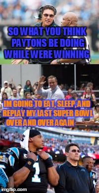 SO WHAT YOU THINK PAYTONS BE DOING WHILE WERE WINNING; IM GOING TO EAT, SLEEP, AND REPLAY MY LAST SUPER BOWL OVER AND OVER AGAIN | image tagged in football,nfl | made w/ Imgflip meme maker