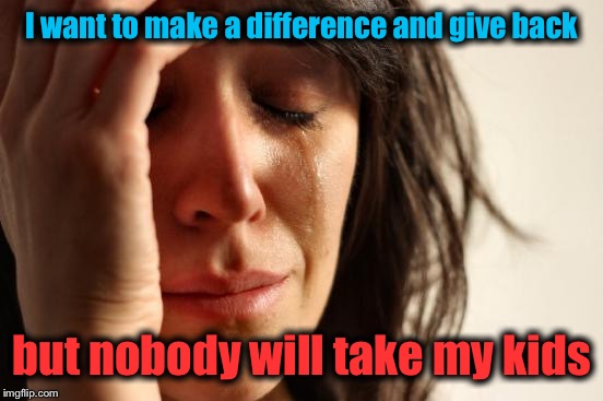 First World Problems | I want to make a difference and give back; but nobody will take my kids | image tagged in memes,first world problems | made w/ Imgflip meme maker