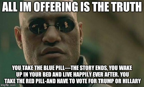 Morpheus' offer | ALL IM OFFERING IS THE TRUTH; YOU TAKE THE BLUE PILL—THE STORY ENDS, YOU WAKE UP IN YOUR BED AND LIVE HAPPILY EVER AFTER. YOU TAKE THE RED PILL-AND HAVE TO VOTE FOR TRUMP OR HILLARY | image tagged in memes,matrix morpheus | made w/ Imgflip meme maker