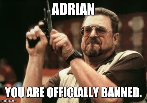 John Goodman | ADRIAN; YOU ARE OFFICIALLY BANNED. | image tagged in john goodman | made w/ Imgflip meme maker