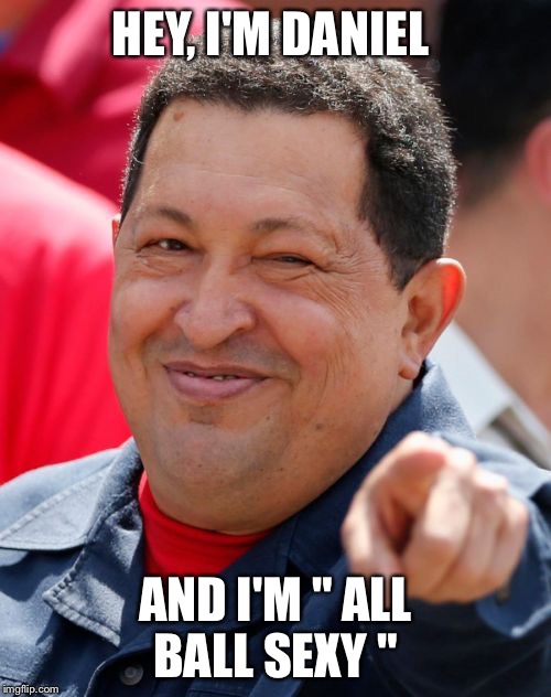 Chavez | HEY, I'M DANIEL; AND I'M " ALL BALL SEXY " | image tagged in memes,chavez | made w/ Imgflip meme maker