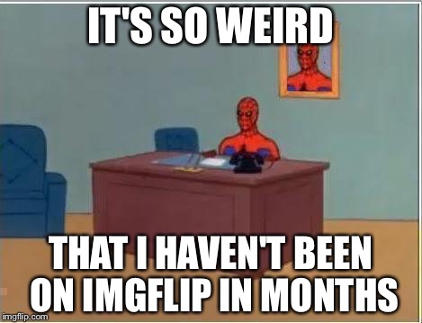 weeeee i'm back | IT'S SO WEIRD; THAT I HAVEN'T BEEN ON IMGFLIP IN MONTHS | image tagged in memes,spiderman computer desk,spiderman | made w/ Imgflip meme maker