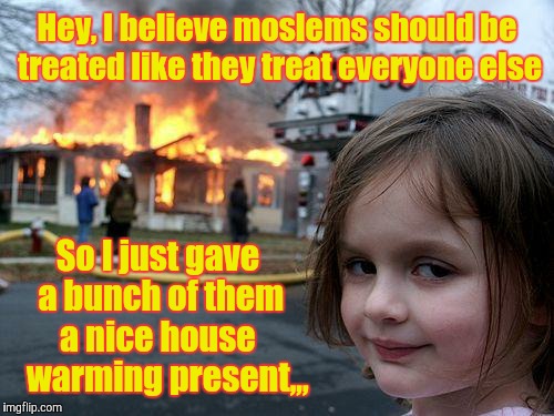 Disaster Girl Meme | Hey, I believe moslems should be treated like they treat everyone else; So I just gave a bunch of them a nice house    warming present,,, | image tagged in memes,disaster girl | made w/ Imgflip meme maker