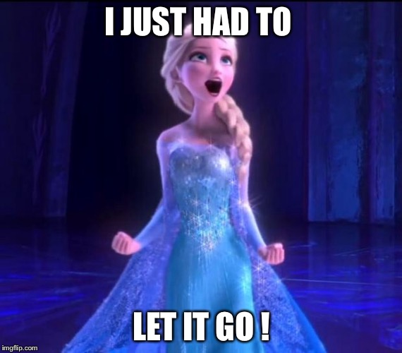 ELSA | I JUST HAD TO; LET IT GO ! | image tagged in elsa | made w/ Imgflip meme maker