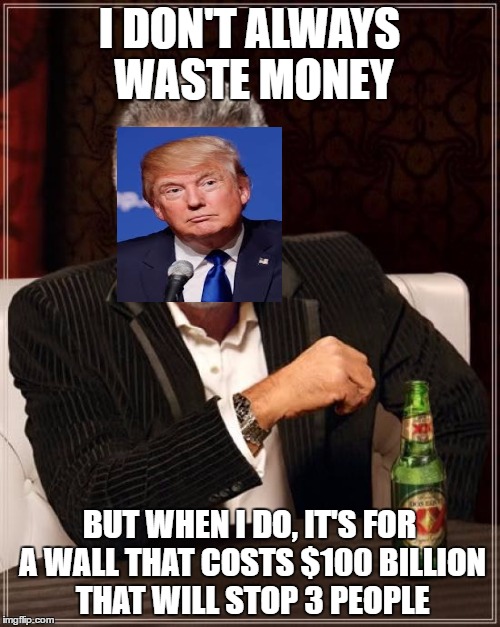 The Most Interesting Man In The World Meme | I DON'T ALWAYS WASTE MONEY BUT WHEN I DO, IT'S FOR A WALL THAT COSTS $100 BILLION THAT WILL STOP 3 PEOPLE | image tagged in memes,the most interesting man in the world | made w/ Imgflip meme maker
