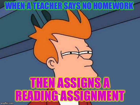 Futurama Fry Meme | WHEN A TEACHER SAYS NO HOMEWORK; THEN ASSIGNS A READING ASSIGNMENT | image tagged in memes,futurama fry | made w/ Imgflip meme maker