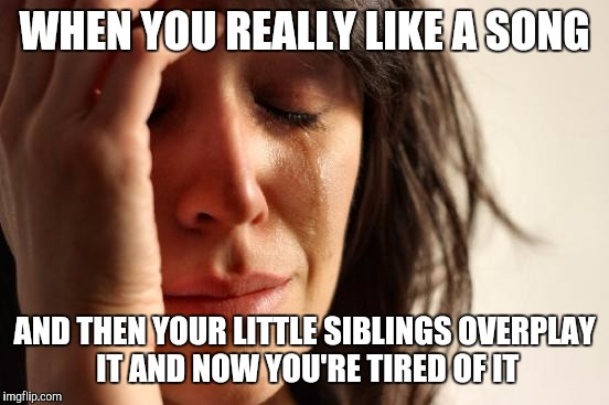 First World Problems | WHEN YOU REALLY LIKE A SONG; AND THEN YOUR LITTLE SIBLINGS OVERPLAY IT AND NOW YOU'RE TIRED OF IT | image tagged in memes,first world problems | made w/ Imgflip meme maker