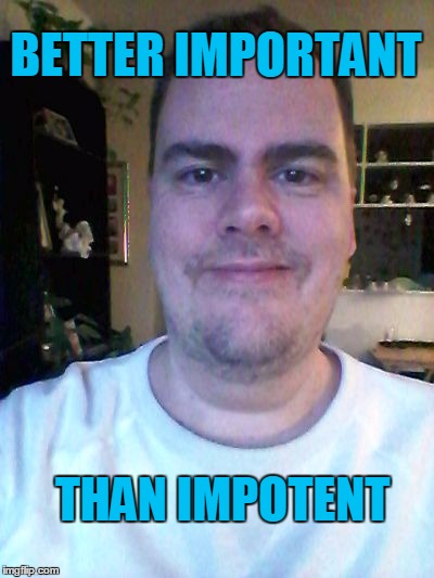 smile | BETTER IMPORTANT THAN IMPOTENT | image tagged in smile | made w/ Imgflip meme maker