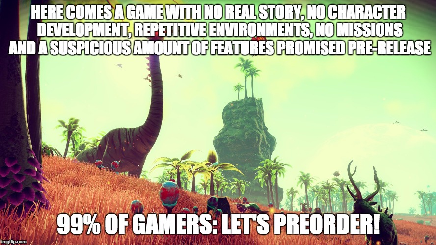 HERE COMES A GAME WITH NO REAL STORY, NO CHARACTER DEVELOPMENT, REPETITIVE ENVIRONMENTS, NO MISSIONS AND A SUSPICIOUS AMOUNT OF FEATURES PROMISED PRE-RELEASE; 99% OF GAMERS: LET'S PREORDER! | made w/ Imgflip meme maker