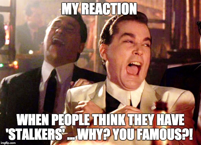 Good Fellows  | MY REACTION; WHEN PEOPLE THINK THEY HAVE 'STALKERS' ... WHY? YOU FAMOUS?! | image tagged in good fellows | made w/ Imgflip meme maker