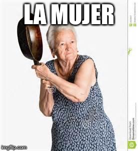angry old woman | LA MUJER | image tagged in angry old woman | made w/ Imgflip meme maker