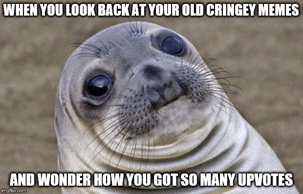 I was looking back at my first memes I made.... *cringedy cringe cringe!* |  WHEN YOU LOOK BACK AT YOUR OLD CRINGEY MEMES; AND WONDER HOW YOU GOT SO MANY UPVOTES | image tagged in memes,awkward moment sealion,cringe | made w/ Imgflip meme maker
