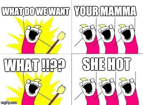 What Do We Want | WHAT DO WE WANT; YOUR MAMMA; SHE HOT; WHAT !!?? | image tagged in memes,what do we want | made w/ Imgflip meme maker