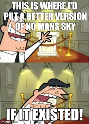 This Is Where I'd Put My Trophy If I Had One | THIS IS WHERE I'D PUT A BETTER VERSION OF NO MANS SKY; IF IT EXISTED! | image tagged in memes,this is where i'd put my trophy if i had one | made w/ Imgflip meme maker