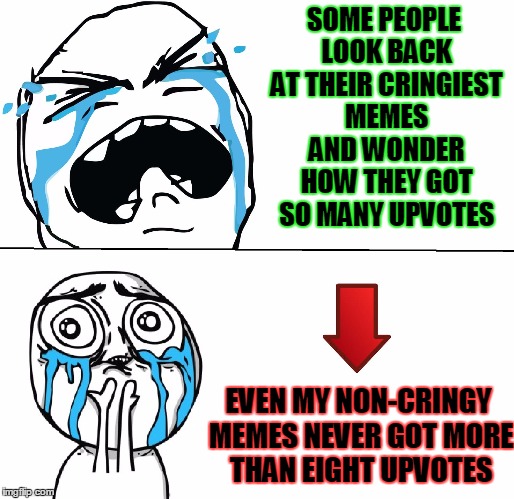 Sad Face Meme | SOME PEOPLE LOOK BACK AT THEIR CRINGIEST MEMES AND WONDER HOW THEY GOT SO MANY UPVOTES; EVEN MY NON-CRINGY MEMES NEVER GOT MORE THAN EIGHT UPVOTES | image tagged in sad face meme | made w/ Imgflip meme maker