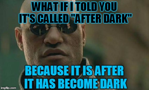 Matrix Morpheus | WHAT IF I TOLD YOU IT'S CALLED "AFTER DARK"; BECAUSE IT IS AFTER IT HAS BECOME DARK | image tagged in memes,matrix morpheus | made w/ Imgflip meme maker