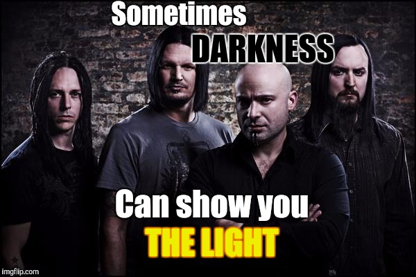 I LOVE this song!!!!! | Sometimes; DARKNESS; Can show you; THE LIGHT | image tagged in the most interesting man in the world | made w/ Imgflip meme maker