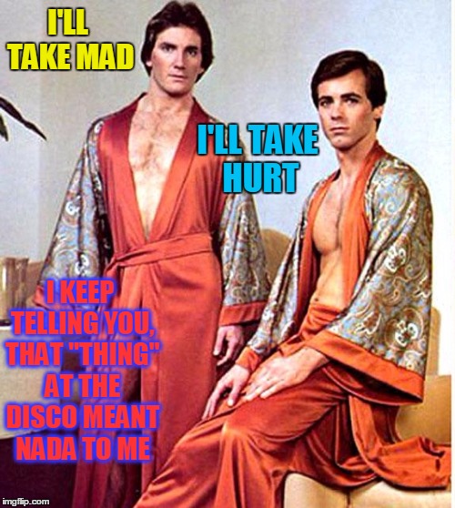I'LL TAKE MAD I'LL TAKE HURT I KEEP TELLING YOU, THAT "THING" AT THE DISCO MEANT NADA TO ME | made w/ Imgflip meme maker