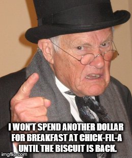 Back In My Day Meme | I WON'T SPEND ANOTHER DOLLAR FOR BREAKFAST AT CHICK-FIL-A  UNTIL THE BISCUIT IS BACK. | image tagged in memes,back in my day | made w/ Imgflip meme maker