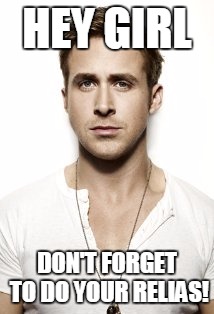 Ryan Gosling Meme | HEY GIRL; DON'T FORGET TO DO YOUR RELIAS! | image tagged in memes,ryan gosling | made w/ Imgflip meme maker