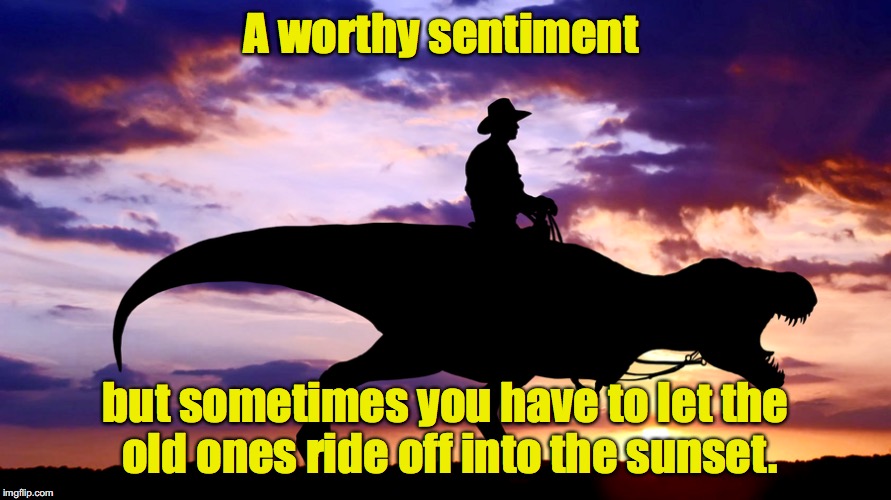 A worthy sentiment but sometimes you have to let the old ones ride off into the sunset. | made w/ Imgflip meme maker