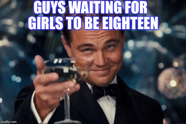 Leonardo Dicaprio Cheers | GUYS WAITING FOR  GIRLS TO BE EIGHTEEN | image tagged in memes,leonardo dicaprio cheers | made w/ Imgflip meme maker