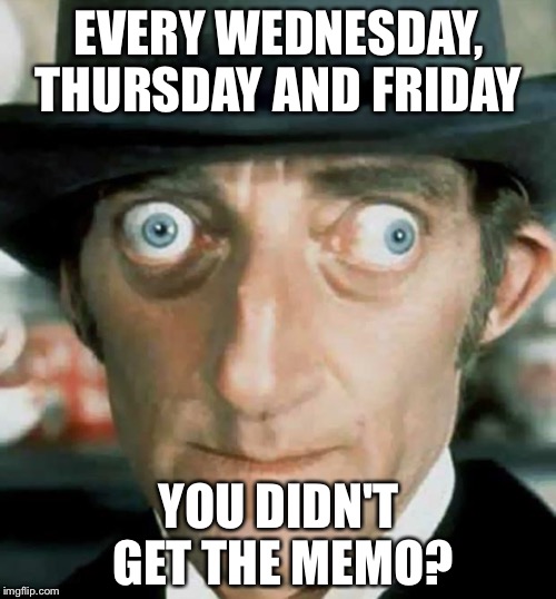 EVERY WEDNESDAY, THURSDAY AND FRIDAY YOU DIDN'T GET THE MEMO? | made w/ Imgflip meme maker