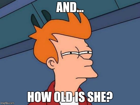 Futurama Fry Meme | AND... HOW OLD IS SHE? | image tagged in memes,futurama fry | made w/ Imgflip meme maker