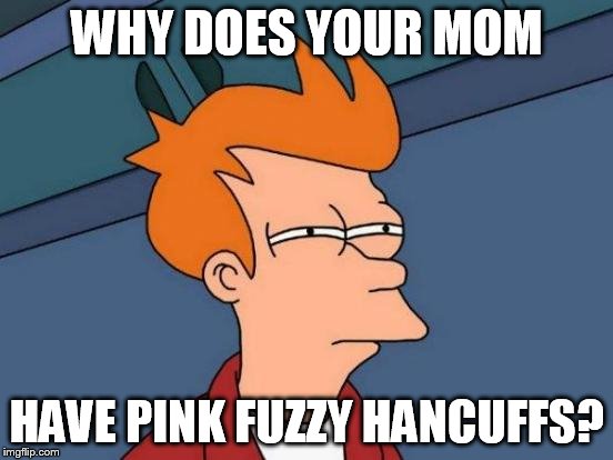 Futurama Fry Meme | WHY DOES YOUR MOM HAVE PINK FUZZY HANCUFFS? | image tagged in memes,futurama fry | made w/ Imgflip meme maker