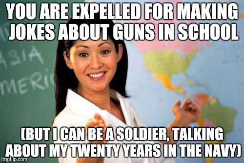 YOU ARE EXPELLED FOR MAKING JOKES ABOUT GUNS IN SCHOOL (BUT I CAN BE A SOLDIER, TALKING ABOUT MY TWENTY YEARS IN THE NAVY) | made w/ Imgflip meme maker