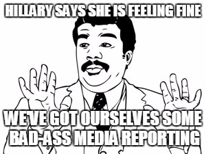 Neil deGrasse Tyson | HILLARY SAYS SHE IS FEELING FINE; WE'VE GOT OURSELVES SOME BAD-ASS MEDIA REPORTING | image tagged in memes,neil degrasse tyson | made w/ Imgflip meme maker