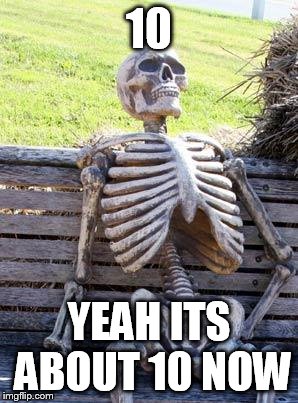 Waiting Skeleton Meme | 10 YEAH ITS ABOUT 10 NOW | image tagged in memes,waiting skeleton | made w/ Imgflip meme maker