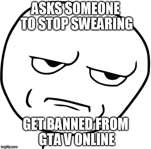 Are you fucking kidding me | ASKS SOMEONE TO STOP SWEARING; GET BANNED FROM GTA V ONLINE | image tagged in are you fucking kidding me | made w/ Imgflip meme maker