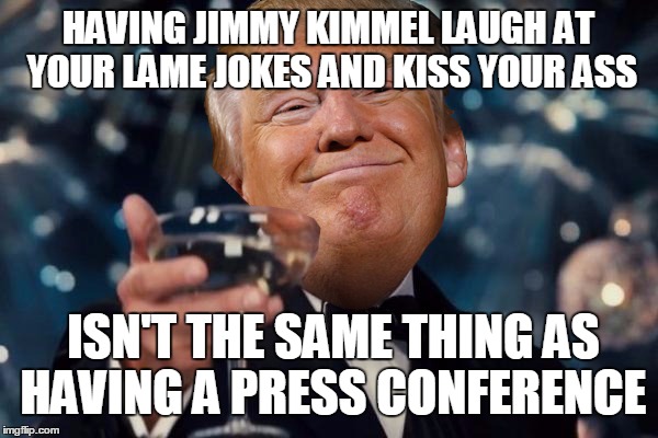Trump Toast | HAVING JIMMY KIMMEL LAUGH AT YOUR LAME JOKES AND KISS YOUR ASS ISN'T THE SAME THING AS HAVING A PRESS CONFERENCE | image tagged in trump toast | made w/ Imgflip meme maker