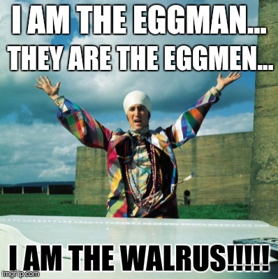 I AM THE EGGMAN... I AM THE WALRUS!!!!! THEY ARE THE EGGMEN... | made w/ Imgflip meme maker