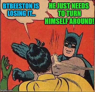 Batman Slapping Robin Meme | BTBEESTON IS LOSING IT... HE JUST NEEDS TO TURN HIMSELF AROUND! | image tagged in memes,batman slapping robin | made w/ Imgflip meme maker