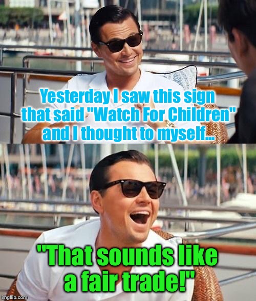 Leonardo Dicaprio Wolf Of Wall Street Meme | Yesterday I saw this sign that said "Watch For Children" and I thought to myself... "That sounds like a fair trade!" | image tagged in memes,leonardo dicaprio wolf of wall street | made w/ Imgflip meme maker