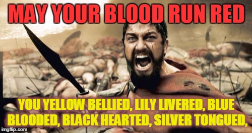 Sparta Leonidas Meme | MAY YOUR BLOOD RUN RED YOU YELLOW BELLIED, LILY LIVERED, BLUE BLOODED, BLACK HEARTED, SILVER TONGUED, | image tagged in memes,sparta leonidas | made w/ Imgflip meme maker