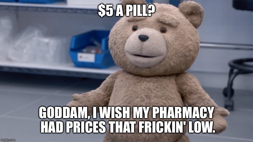 Ted Question | $5 A PILL? GODDAM, I WISH MY PHARMACY HAD PRICES THAT FRICKIN' LOW. | image tagged in ted question | made w/ Imgflip meme maker