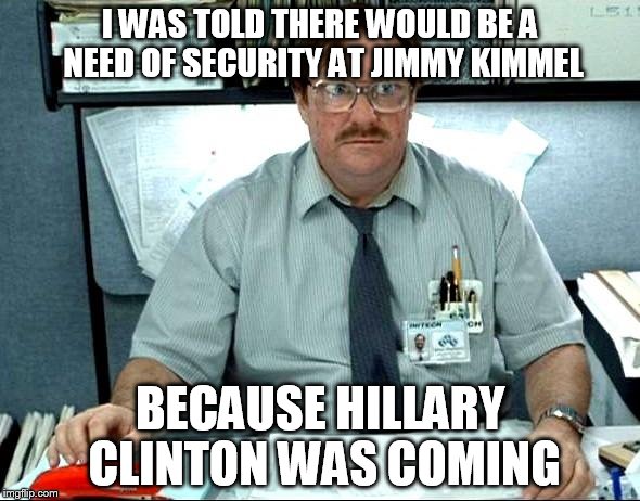 I Was Told There Would Be | I WAS TOLD THERE WOULD BE A  NEED OF SECURITY AT JIMMY KIMMEL; BECAUSE HILLARY  CLINTON WAS COMING | image tagged in memes,i was told there would be | made w/ Imgflip meme maker