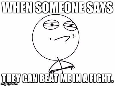 Challenge Accepted Rage Face Meme | WHEN SOMEONE SAYS; THEY CAN BEAT ME IN A FIGHT. | image tagged in memes,challenge accepted rage face | made w/ Imgflip meme maker