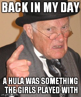 Back In My Day Meme | BACK IN MY DAY A HULA WAS SOMETHING THE GIRLS PLAYED WITH | image tagged in memes,back in my day | made w/ Imgflip meme maker