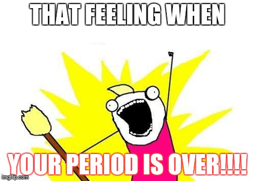 X All The Y | THAT FEELING WHEN; YOUR PERIOD IS OVER!!!! | image tagged in memes,x all the y | made w/ Imgflip meme maker