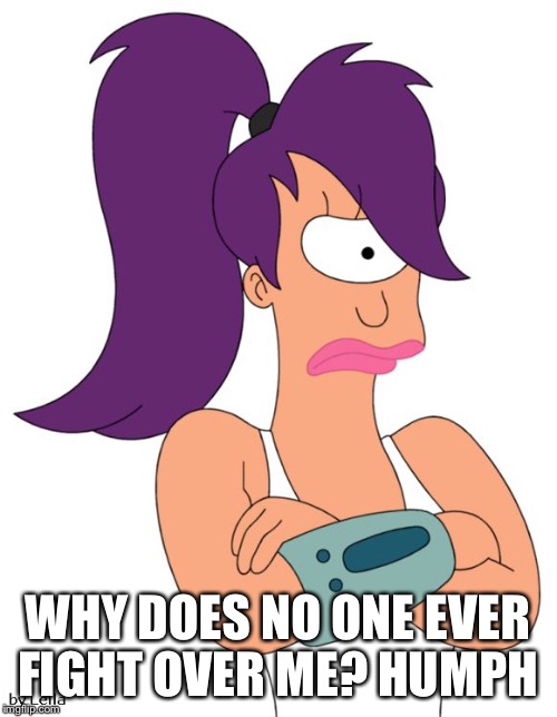 Leela Not Happy | WHY DOES NO ONE EVER FIGHT OVER ME? HUMPH | image tagged in leela not happy | made w/ Imgflip meme maker