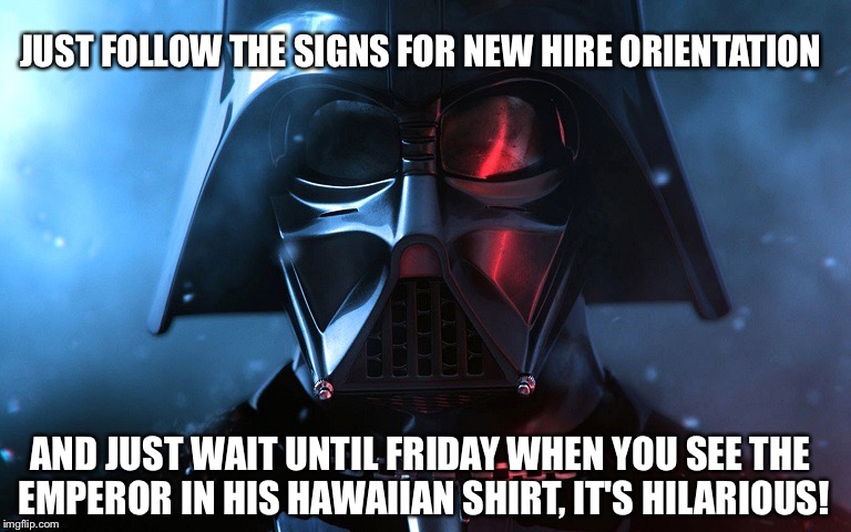 Darth Vader Head Shot | JUST FOLLOW THE SIGNS FOR NEW HIRE ORIENTATION AND JUST WAIT UNTIL FRIDAY WHEN YOU SEE THE EMPEROR IN HIS HAWAIIAN SHIRT, IT'S HILARIOUS! | image tagged in darth vader head shot | made w/ Imgflip meme maker