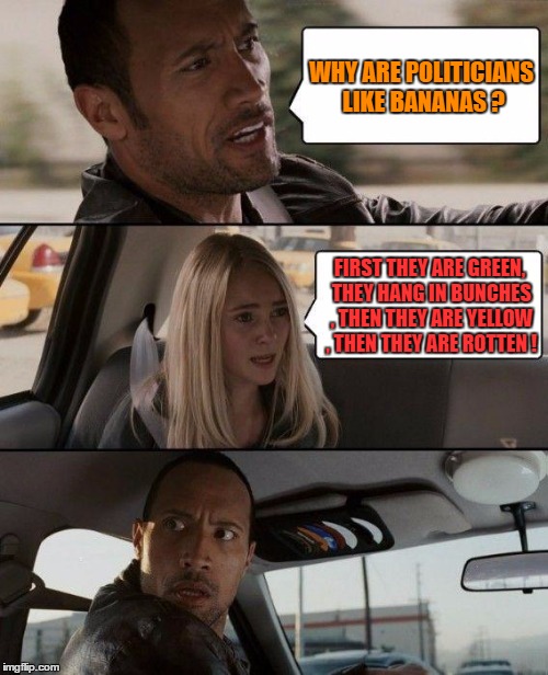 The Rock Driving Meme | WHY ARE POLITICIANS LIKE BANANAS ? FIRST THEY ARE GREEN, THEY HANG IN BUNCHES , THEN THEY ARE YELLOW , THEN THEY ARE ROTTEN ! | image tagged in memes,the rock driving | made w/ Imgflip meme maker