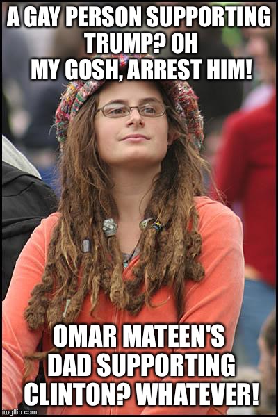 College Liberal Meme | A GAY PERSON SUPPORTING TRUMP? OH MY GOSH, ARREST HIM! OMAR MATEEN'S DAD SUPPORTING CLINTON? WHATEVER! | image tagged in memes,college liberal | made w/ Imgflip meme maker